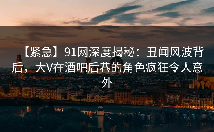 【紧急】91网深度揭秘:丑闻风波背后,大V在酒吧后巷的角色疯狂令人意外