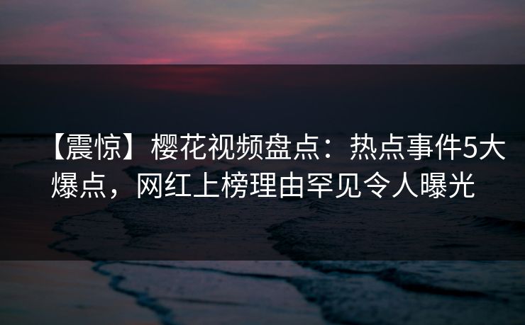 【震惊】樱花视频盘点：热点事件5大爆点，网红上榜理由罕见令人曝光