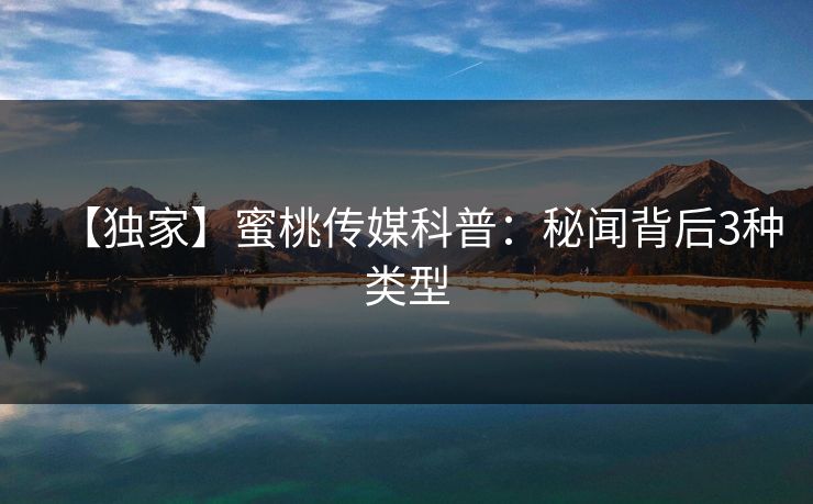 【独家】蜜桃传媒科普：秘闻背后3种类型