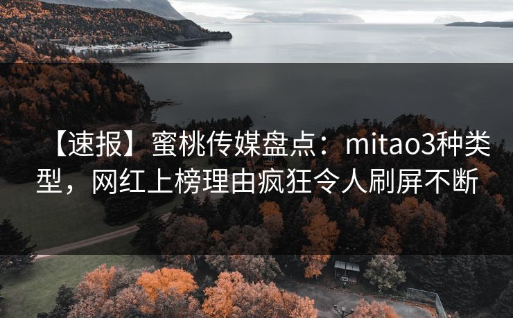 【速报】蜜桃传媒盘点：mitao3种类型，网红上榜理由疯狂令人刷屏不断