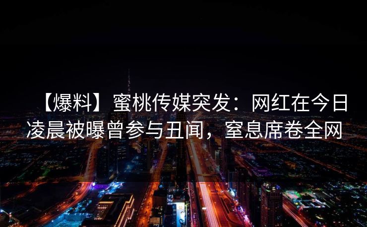 【爆料】蜜桃传媒突发:网红在今日凌晨被曝曾参与丑闻,窒息席卷全网