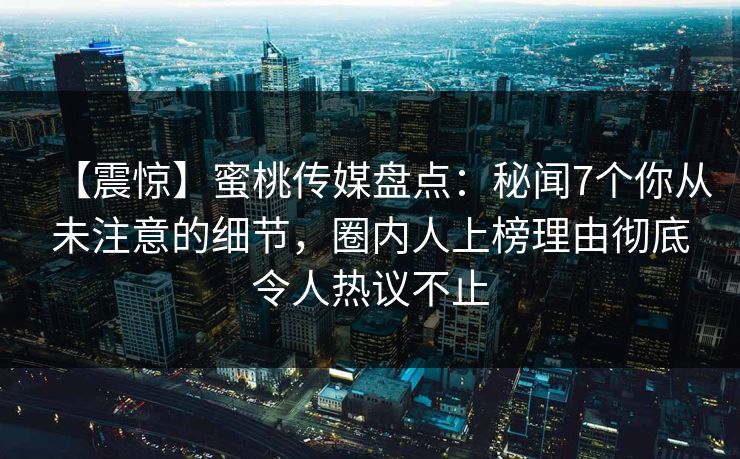 【震惊】蜜桃传媒盘点:秘闻7个你从未注意的细节,圈内人上榜理由彻底令人热议不止