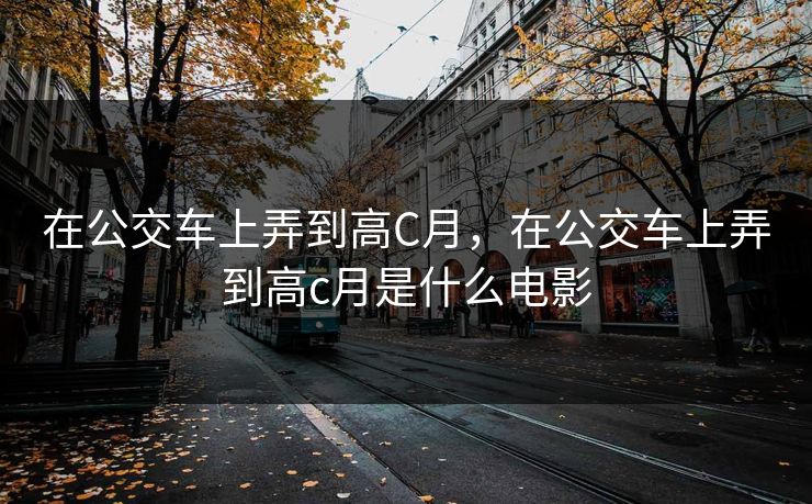 在公交车上弄到高C月,在公交车上弄到高c月是什么电影