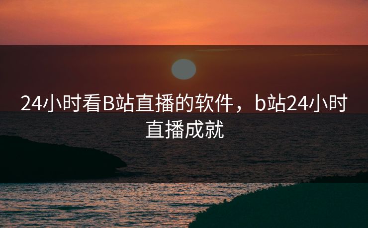 24小时看B站直播的软件,b站24小时直播成就