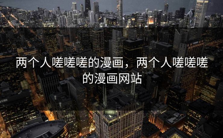 两个人嗟嗟嗟的漫画,两个人嗟嗟嗟的漫画网站