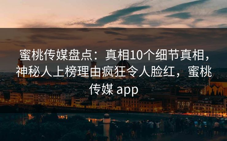 蜜桃传媒盘点:真相10个细节真相,神秘人上榜理由疯狂令人脸红,蜜桃传媒 app