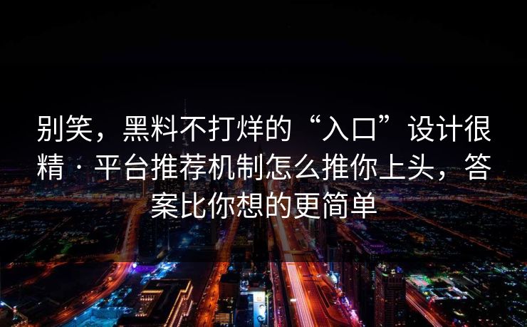 别笑，黑料不打烊的“入口”设计很精 · 平台推荐机制怎么推你上头，答案比你想的更简单