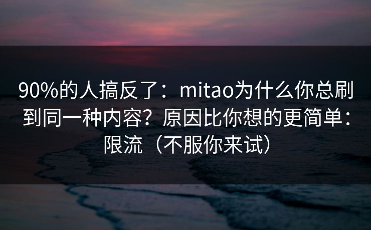 90%的人搞反了：mitao为什么你总刷到同一种内容？原因比你想的更简单：限流（不服你来试）