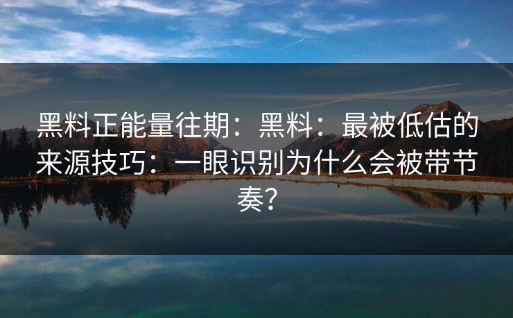 黑料正能量往期：黑料：最被低估的来源技巧：一眼识别为什么会被带节奏？