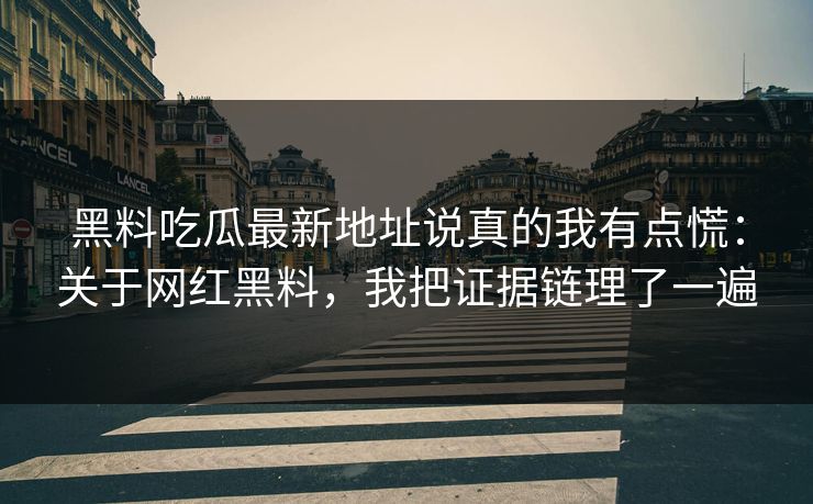 黑料吃瓜最新地址说真的我有点慌：关于网红黑料，我把证据链理了一遍