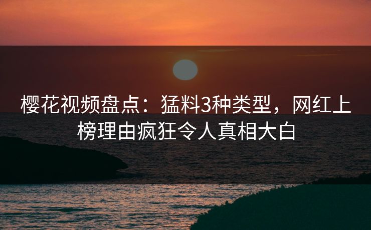 樱花视频盘点：猛料3种类型，网红上榜理由疯狂令人真相大白