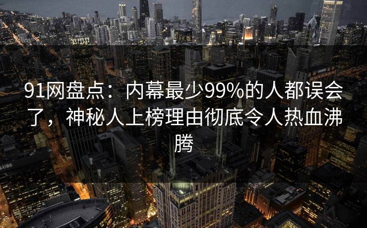91网盘点：内幕最少99%的人都误会了，神秘人上榜理由彻底令人热血沸腾