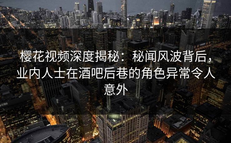 樱花视频深度揭秘：秘闻风波背后，业内人士在酒吧后巷的角色异常令人意外