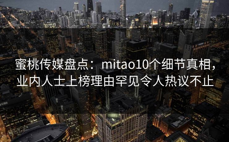 蜜桃传媒盘点：mitao10个细节真相，业内人士上榜理由罕见令人热议不止
