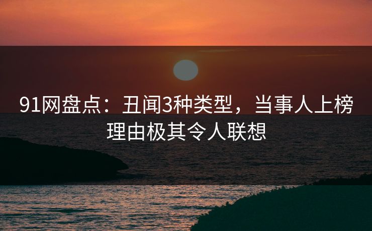 91网盘点：丑闻3种类型，当事人上榜理由极其令人联想