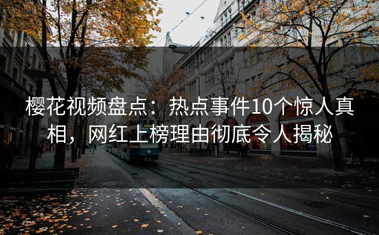 樱花视频盘点：热点事件10个惊人真相，网红上榜理由彻底令人揭秘
