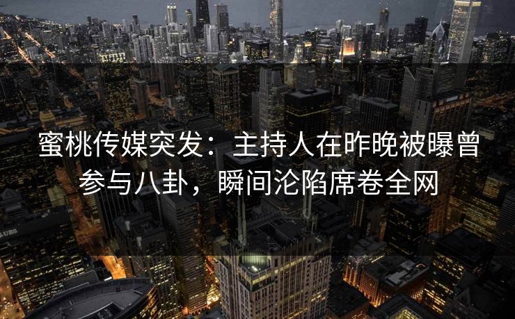 蜜桃传媒突发：主持人在昨晚被曝曾参与八卦，瞬间沦陷席卷全网