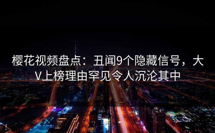 樱花视频盘点：丑闻9个隐藏信号，大V上榜理由罕见令人沉沦其中