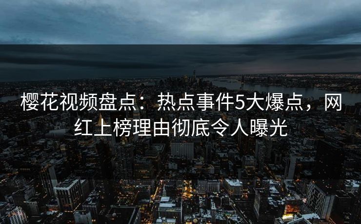 樱花视频盘点：热点事件5大爆点，网红上榜理由彻底令人曝光