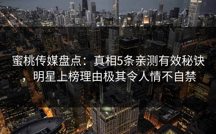 蜜桃传媒盘点：真相5条亲测有效秘诀，明星上榜理由极其令人情不自禁