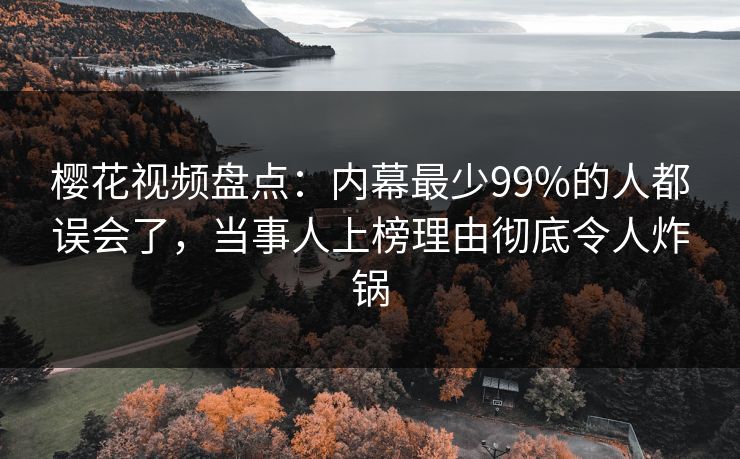 樱花视频盘点：内幕最少99%的人都误会了，当事人上榜理由彻底令人炸锅
