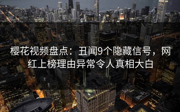 樱花视频盘点：丑闻9个隐藏信号，网红上榜理由异常令人真相大白