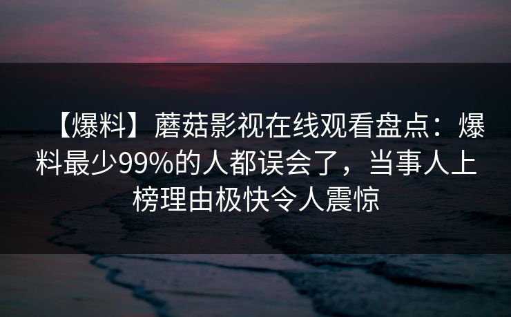 【爆料】蘑菇影视在线观看盘点：爆料最少99%的人都误会了，当事人上榜理由极快令人震惊