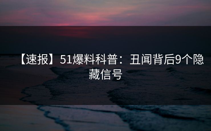 【速报】51爆料科普:丑闻背后9个隐藏信号
