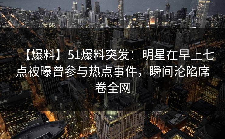 【爆料】51爆料突发：明星在早上七点被曝曾参与热点事件，瞬间沦陷席卷全网