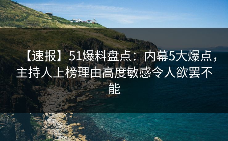 【速报】51爆料盘点：内幕5大爆点，主持人上榜理由高度敏感令人欲罢不能
