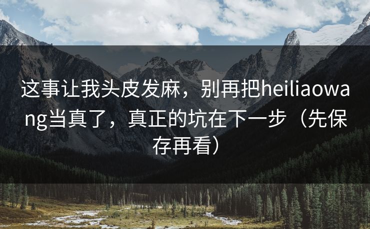 这事让我头皮发麻，别再把heiliaowang当真了，真正的坑在下一步（先保存再看）