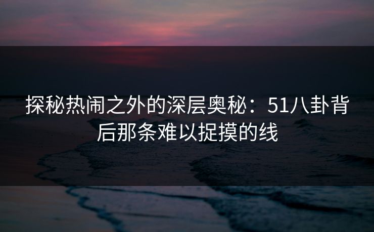探秘热闹之外的深层奥秘：51八卦背后那条难以捉摸的线